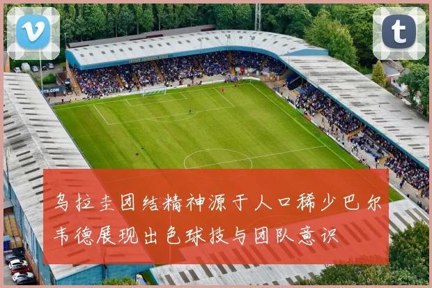 乌拉圭团结精神源于人口稀少巴尔韦德展现出色球技与团队意识
