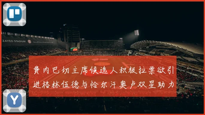 费内巴切主席候选人积极拉票欲引进格林伍德与恰尔汗奥卢双星助力球队