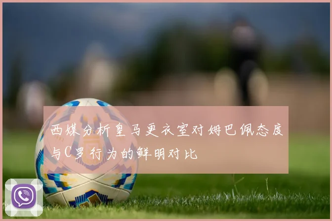 西媒分析皇马更衣室对姆巴佩态度与C罗行为的鲜明对比