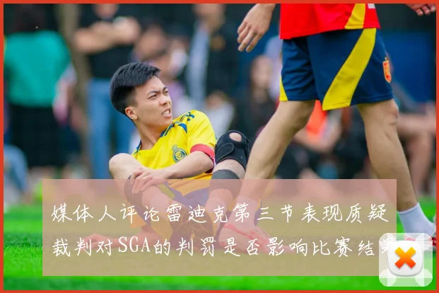 媒体人评论雷迪克第三节表现质疑裁判对SGA的判罚是否影响比赛结果