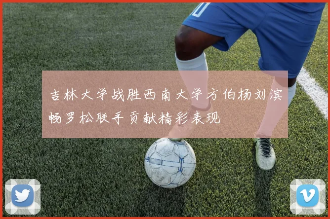 吉林大学战胜西南大学方伯杨刘滨畅罗松联手贡献精彩表现