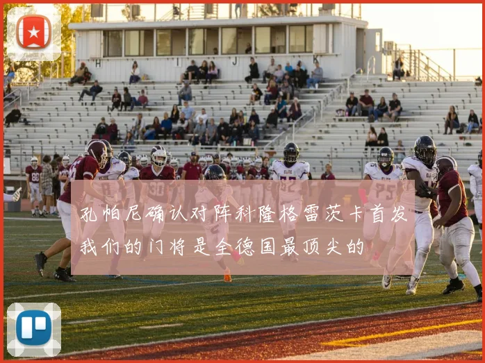 孔帕尼确认对阵科隆格雷茨卡首发我们的门将是全德国最顶尖的