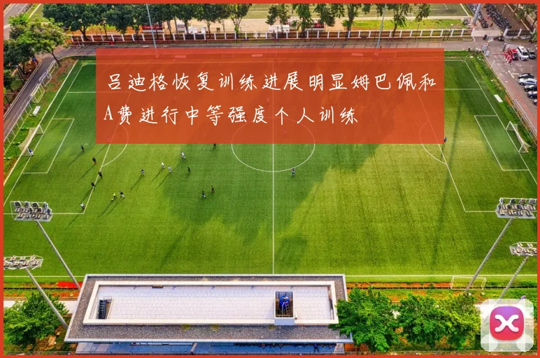吕迪格恢复训练进展明显姆巴佩和A费进行中等强度个人训练