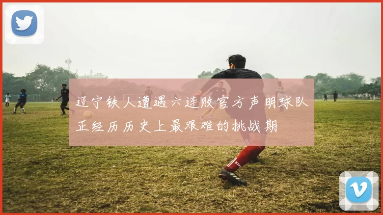 辽宁铁人遭遇六连败官方声明球队正经历历史上最艰难的挑战期