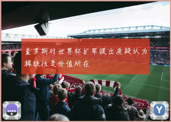 奎罗斯对世界杯扩军提出质疑认为稀缺性是价值所在