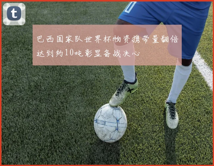 巴西国家队世界杯物资携带量翻倍达到约10吨彰显备战决心