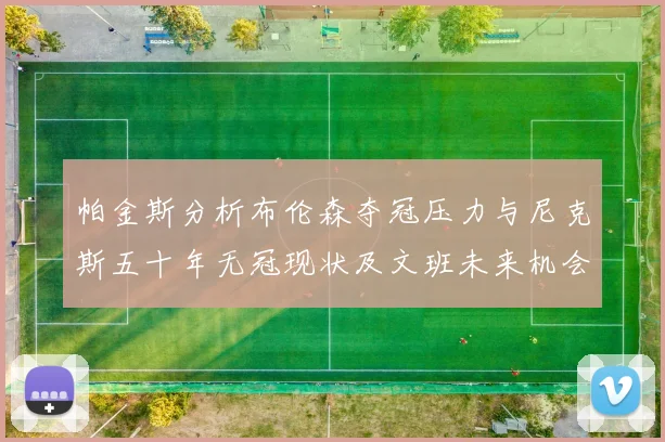 帕金斯分析布伦森夺冠压力与尼克斯五十年无冠现状及文班未来机会