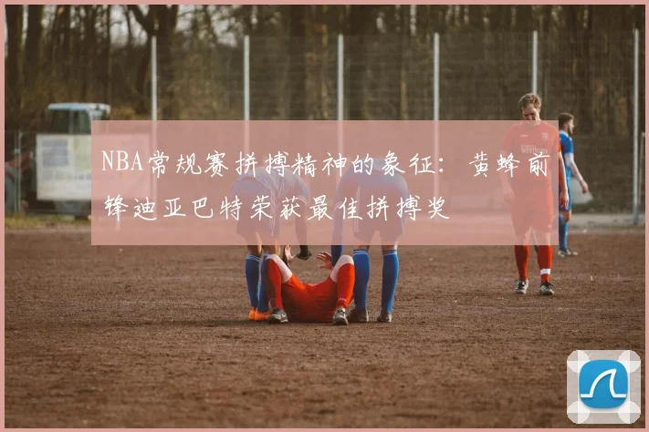 NBA常规赛拼搏精神的象征：黄蜂前锋迪亚巴特荣获最佳拼搏奖