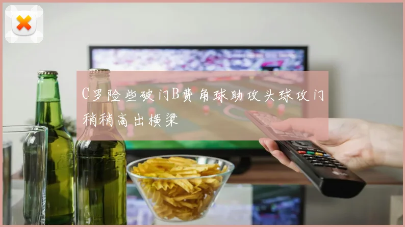 C罗险些破门B费角球助攻头球攻门稍稍高出横梁