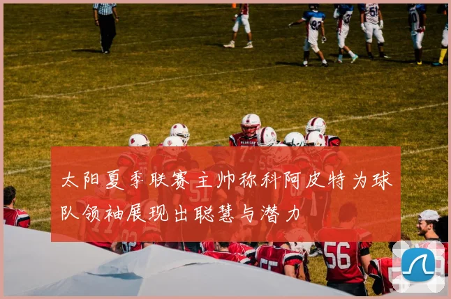 太阳夏季联赛主帅称科阿皮特为球队领袖展现出聪慧与潜力