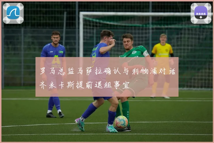 罗马总监马萨拉确认与利物浦对话齐米卡斯提前退租事宜